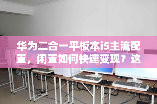 华为二合一平板本i5主流配置,闲置如何快速变现?这些经验值得收藏 华为二合一平板本i5主流配置,闲置如何快速变现?这些经验值得收藏