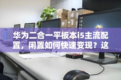 华为二合一平板本i5主流配置,闲置如何快速变现?这些经验值得收藏 华为二合一平板本i5主流配置,闲置如何快速变现?这些经验值得收藏