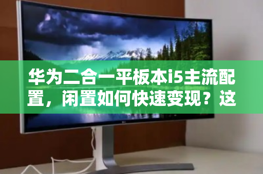 华为二合一平板本i5主流配置，闲置如何快速变现？这些经验值得收藏