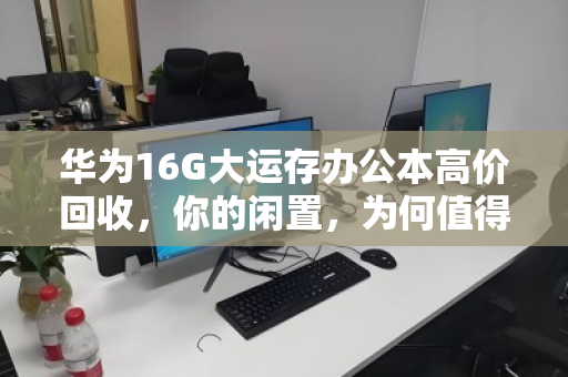 华为16G大运存办公本高价回收,你的闲置,为何值得专业变现? 华为16G大运存办公本高价回收,你的闲置,为何值得专业变现?