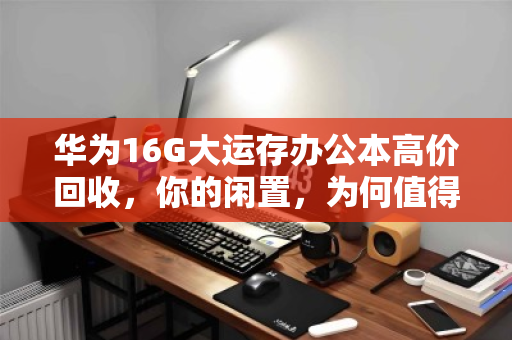 华为16G大运存办公本高价回收,你的闲置,为何值得专业变现? 华为16G大运存办公本高价回收,你的闲置,为何值得专业变现?