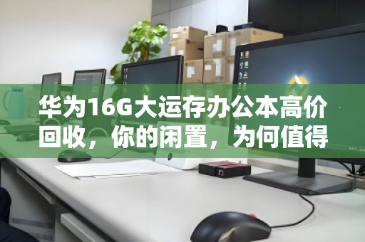 华为16G大运存办公本高价回收，你的闲置，为何值得专业变现？