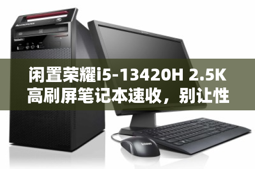闲置荣耀i5-13420H 2.5K高刷屏笔记本速收,别让性能沉睡,速变现金正当时 闲置荣耀i5-13420H 2.5K高刷屏笔记本速收,别让性能沉睡,速变现金正当时