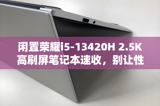 闲置荣耀i5-13420H 2.5K高刷屏笔记本速收,别让性能沉睡,速变现金正当时 闲置荣耀i5-13420H 2.5K高刷屏笔记本速收,别让性能沉睡,速变现金正当时