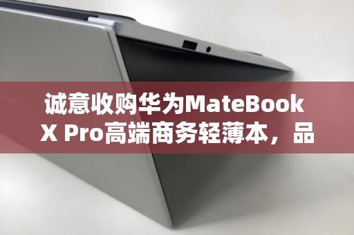 诚意收购华为MateBook X Pro高端商务轻薄本,品质流转,价值再生 诚意收购华为MateBook X Pro高端商务轻薄本,品质流转,价值再生