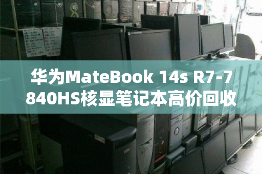 华为MateBook 14s R7-7840HS核显笔记本高价回收,别让闲置变废铁 华为MateBook 14s R7-7840HS核显笔记本高价回收,别让闲置变废铁