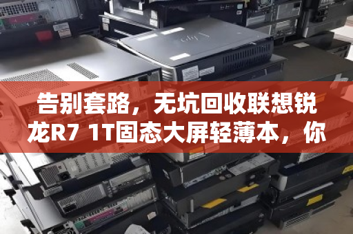 告别套路，无坑回收联想锐龙R7 1T固态大屏轻薄本，你的旧本本，值得一个体面的归宿