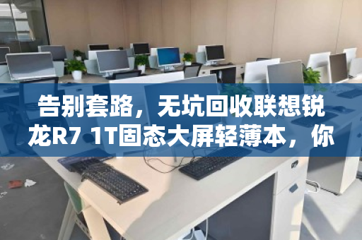 告别套路，无坑回收联想锐龙R7 1T固态大屏轻薄本，你的旧本本，值得一个体面的归宿