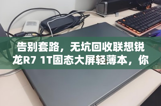 告别套路，无坑回收联想锐龙R7 1T固态大屏轻薄本，你的旧本本，值得一个体面的归宿