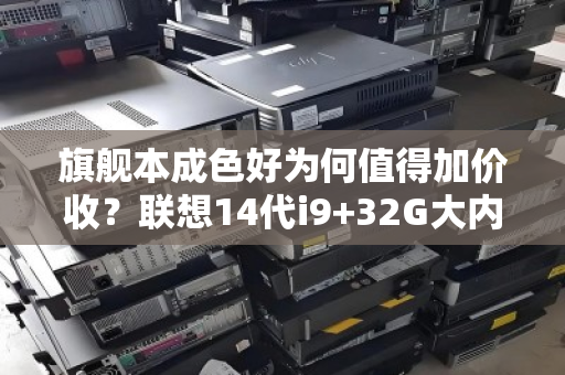 旗舰本成色好为何值得加价收？联想14代i9+32G大内存笔记本的回收逻辑