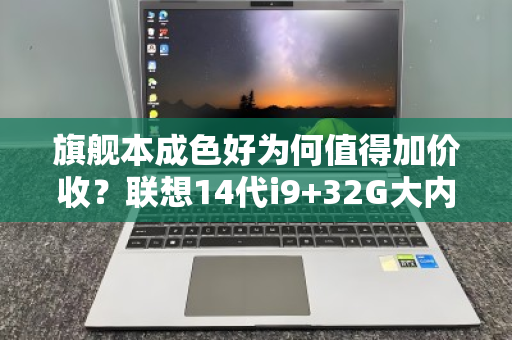 旗舰本成色好为何值得加价收？联想14代i9+32G大内存笔记本的回收逻辑