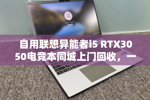 自用联想异能者i5 RTX3050电竞本同城上门回收,一次靠谱的断舍离体验 自用联想异能者i5 RTX3050电竞本同城上门回收,一次靠谱的断舍离体验