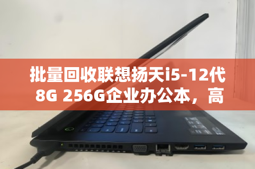 批量回收联想扬天i5-12代 8G 256G企业办公本，高效处置企业资产，释放闲置价值
