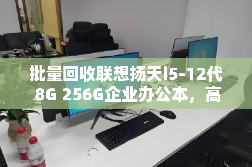 批量回收联想扬天i5-12代 8G 256G企业办公本，高效处置企业资产，释放闲置价值
