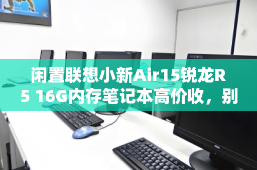 闲置联想小新Air15锐龙R5 16G内存笔记本高价收,别让吃灰变亏钱 闲置联想小新Air15锐龙R5 16G内存笔记本高价收,别让吃灰变亏钱