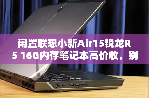 闲置联想小新Air15锐龙R5 16G内存笔记本高价收,别让吃灰变亏钱 闲置联想小新Air15锐龙R5 16G内存笔记本高价收,别让吃灰变亏钱