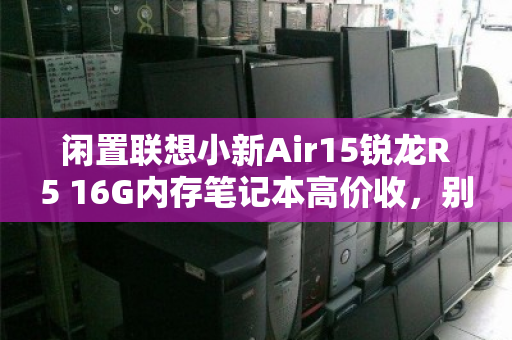 闲置联想小新Air15锐龙R5 16G内存笔记本高价收，别让吃灰变亏钱