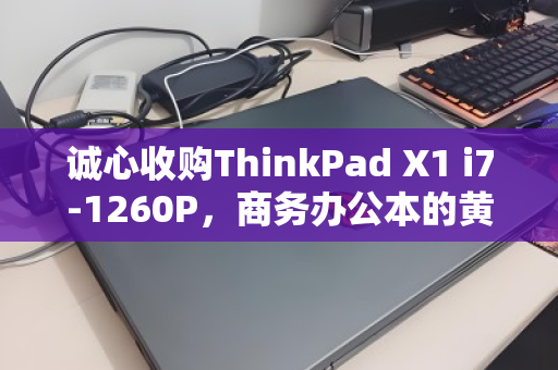 诚心收购ThinkPad X1 i7-1260P，商务办公本的黄金选择，我为何愿高价回收？