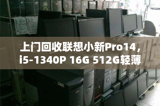 上门回收联想小新Pro14,i5-1340P 16G 512G轻薄本,一次省心的旧机处理体验 上门回收联想小新Pro14,i5-1340P 16G 512G轻薄本,一次省心的旧机处理体验