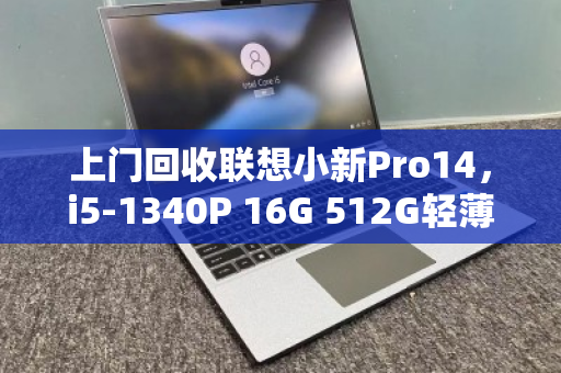 上门回收联想小新Pro14,i5-1340P 16G 512G轻薄本,一次省心的旧机处理体验 上门回收联想小新Pro14,i5-1340P 16G 512G轻薄本,一次省心的旧机处理体验