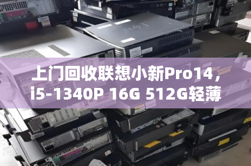 上门回收联想小新Pro14，i5-1340P 16G 512G轻薄本，一次省心的旧机处理体验