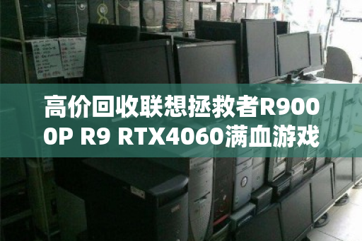 高价回收联想拯救者R9000P R9 RTX4060满血游戏本,旧机变现正当时 高价回收联想拯救者R9000P R9 RTX4060满血游戏本,旧机变现正当时