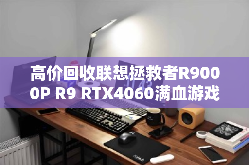 高价回收联想拯救者R9000P R9 RTX4060满血游戏本，旧机变现正当时