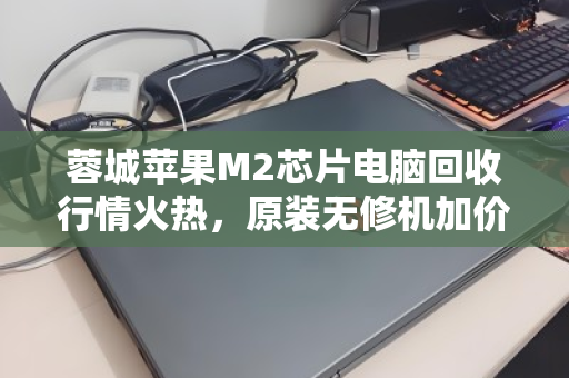 蓉城苹果M2芯片电脑回收行情火热,原装无修机加价回收成焦点 蓉城苹果M2芯片电脑回收行情火热,原装无修机加价回收成焦点