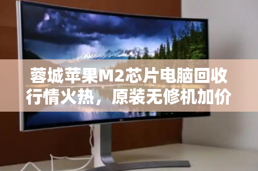 蓉城苹果M2芯片电脑回收行情火热,原装无修机加价回收成焦点 蓉城苹果M2芯片电脑回收行情火热,原装无修机加价回收成焦点
