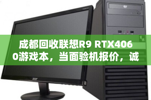 成都回收联想R9 RTX4060游戏本,当面验机报价,诚信交易更安心 成都回收联想R9 RTX4060游戏本,当面验机报价,诚信交易更安心
