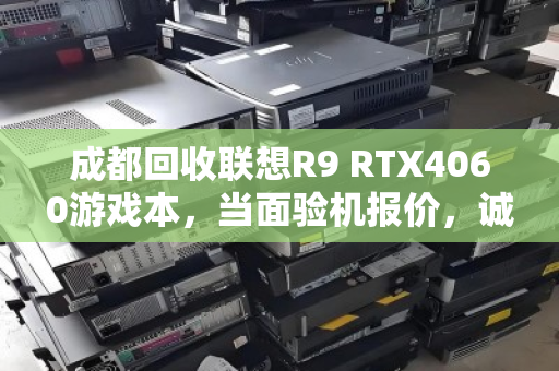 成都回收联想R9 RTX4060游戏本，当面验机报价，诚信交易更安心
