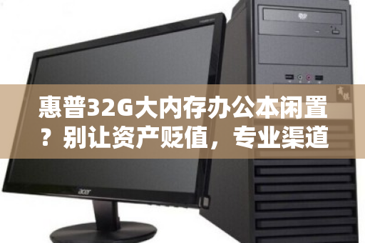 惠普32G大内存办公本闲置?别让资产贬值,专业渠道好价回收才是明智之选 惠普32G大内存办公本闲置?别让资产贬值,专业渠道好价回收才是明智之选