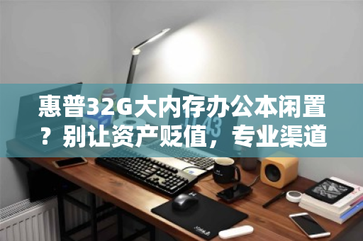 惠普32G大内存办公本闲置?别让资产贬值,专业渠道好价回收才是明智之选 惠普32G大内存办公本闲置?别让资产贬值,专业渠道好价回收才是明智之选