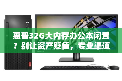 惠普32G大内存办公本闲置？别让资产贬值，专业渠道好价回收才是明智之选