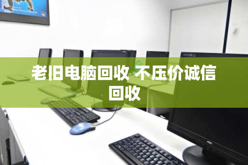 老旧电脑回收 不压价诚信回收 老旧电脑回收 不压价诚信回收