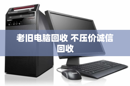 老旧电脑回收 不压价诚信回收 老旧电脑回收 不压价诚信回收