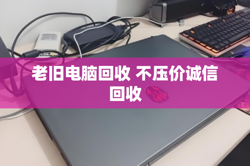 老旧电脑回收 不压价诚信回收