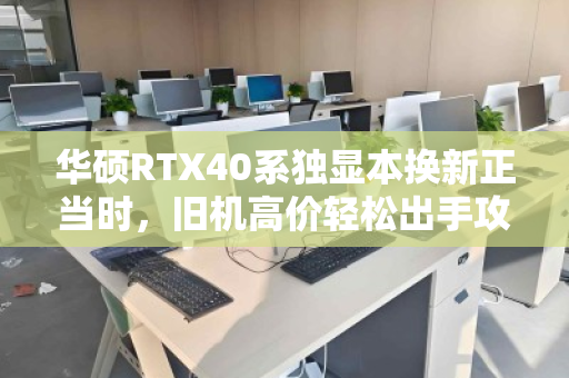 华硕RTX40系独显本换新正当时,旧机高价轻松出手攻略来了! 华硕RTX40系独显本换新正当时,旧机高价轻松出手攻略来了!