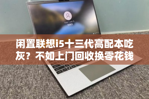 闲置联想i5十三代高配本吃灰?不如上门回收换零花钱 闲置联想i5十三代高配本吃灰?不如上门回收换零花钱