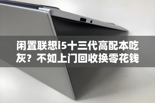 闲置联想i5十三代高配本吃灰？不如上门回收换零花钱