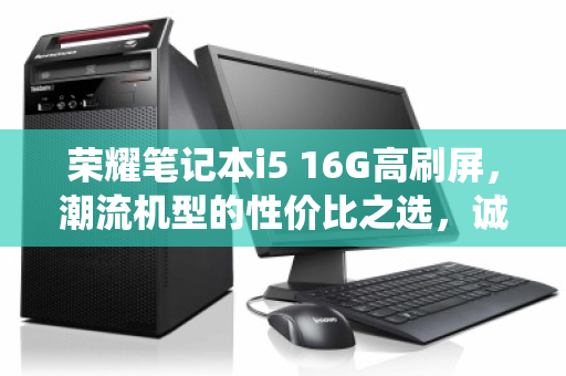 荣耀笔记本i5 16G高刷屏,潮流机型的性价比之选,诚信回收让退役更安心 荣耀笔记本i5 16G高刷屏,潮流机型的性价比之选,诚信回收让退役更安心