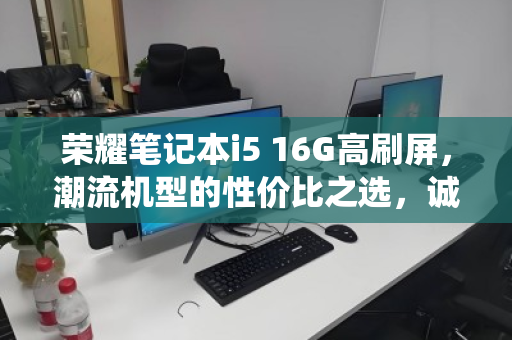 荣耀笔记本i5 16G高刷屏,潮流机型的性价比之选,诚信回收让退役更安心 荣耀笔记本i5 16G高刷屏,潮流机型的性价比之选,诚信回收让退役更安心