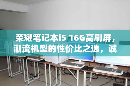 荣耀笔记本i5 16G高刷屏，潮流机型的性价比之选，诚信回收让退役更安心