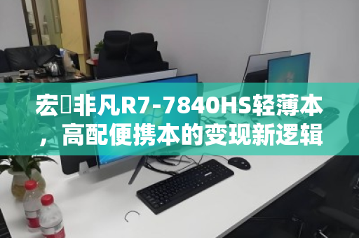 宏碁非凡R7-7840HS轻薄本,高配便携本的变现新逻辑 宏碁非凡R7-7840HS轻薄本,高配便携本的变现新逻辑