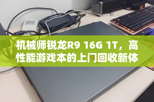 机械师锐龙R9 16G 1T,高性能游戏本的上门回收新体验 机械师锐龙R9 16G 1T,高性能游戏本的上门回收新体验