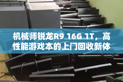 机械师锐龙R9 16G 1T,高性能游戏本的上门回收新体验 机械师锐龙R9 16G 1T,高性能游戏本的上门回收新体验