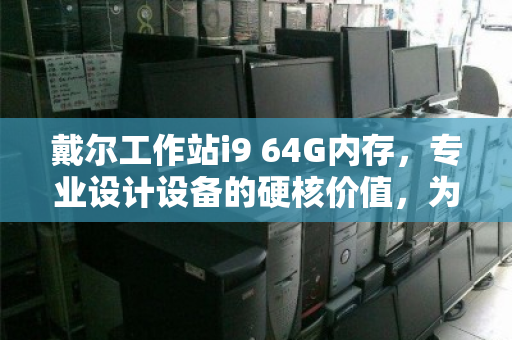 戴尔工作站i9 64G内存,专业设计设备的硬核价值,为何高价回收成趋势? 戴尔工作站i9 64G内存,专业设计设备的硬核价值,为何高价回收成趋势?