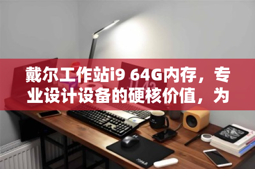 戴尔工作站i9 64G内存,专业设计设备的硬核价值,为何高价回收成趋势? 戴尔工作站i9 64G内存,专业设计设备的硬核价值,为何高价回收成趋势?