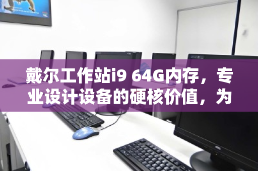 戴尔工作站i9 64G内存，专业设计设备的硬核价值，为何高价回收成趋势？