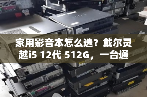 家用影音本怎么选?戴尔灵越i5 12代 512G,一台通通收 家用影音本怎么选?戴尔灵越i5 12代 512G,一台通通收